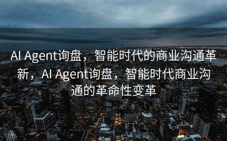 AI Agent询盘，智能时代的商业沟通革新，AI Agent询盘，智能时代商业沟通的革命性变革