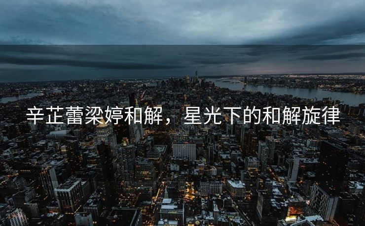 辛芷蕾梁婷和解，星光下的和解旋律