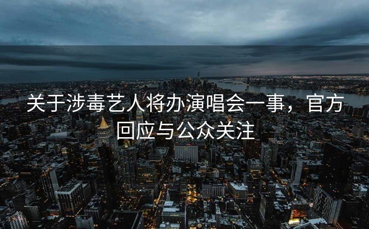关于涉毒艺人将办演唱会一事，官方回应与公众关注