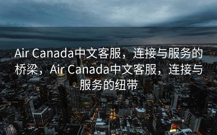 Air Canada中文客服，连接与服务的桥梁，Air Canada中文客服，连接与服务的纽带