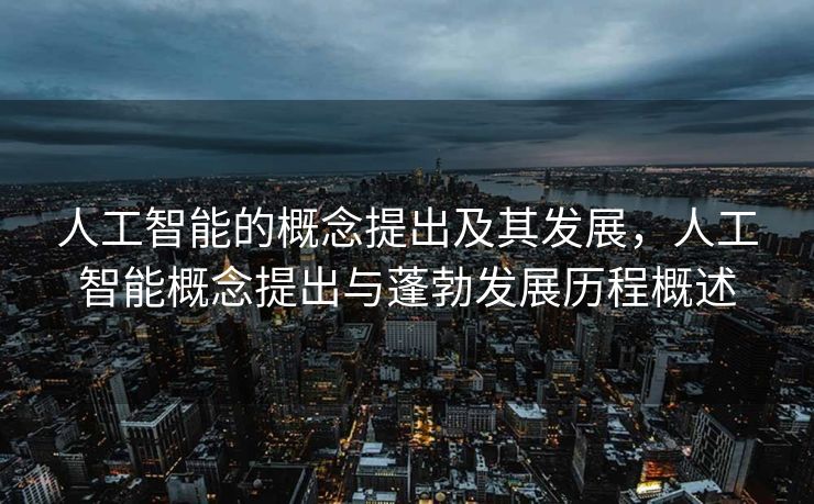人工智能的概念提出及其发展，人工智能概念提出与蓬勃发展历程概述