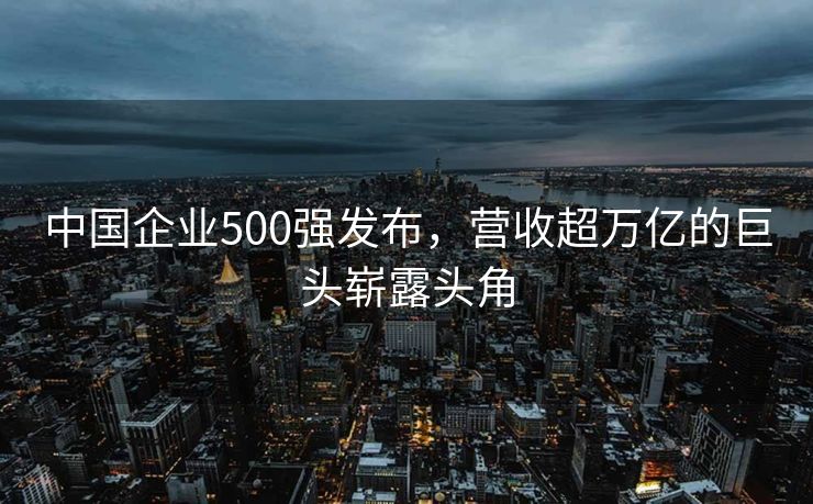 中国企业500强发布，营收超万亿的巨头崭露头角