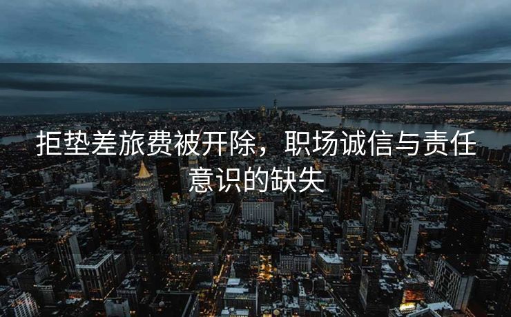 拒垫差旅费被开除，职场诚信与责任意识的缺失