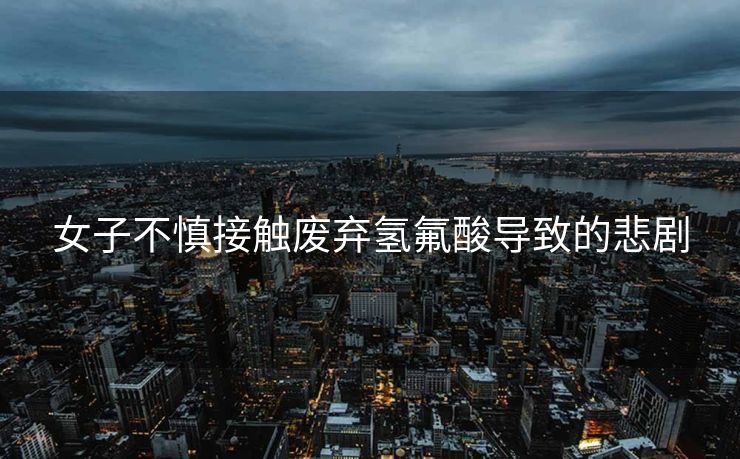 女子不慎接触废弃氢氟酸导致的悲剧
