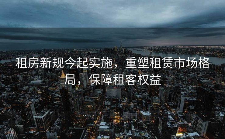 租房新规今起实施，重塑租赁市场格局，保障租客权益