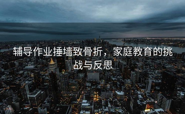 辅导作业捶墙致骨折，家庭教育的挑战与反思