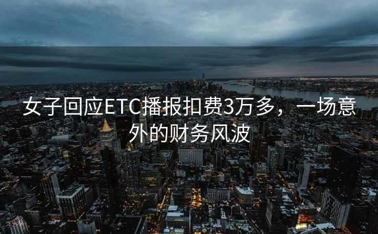 女子回应ETC播报扣费3万多，一场意外的财务风波