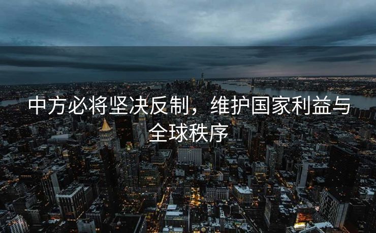 中方必将坚决反制，维护国家利益与全球秩序
