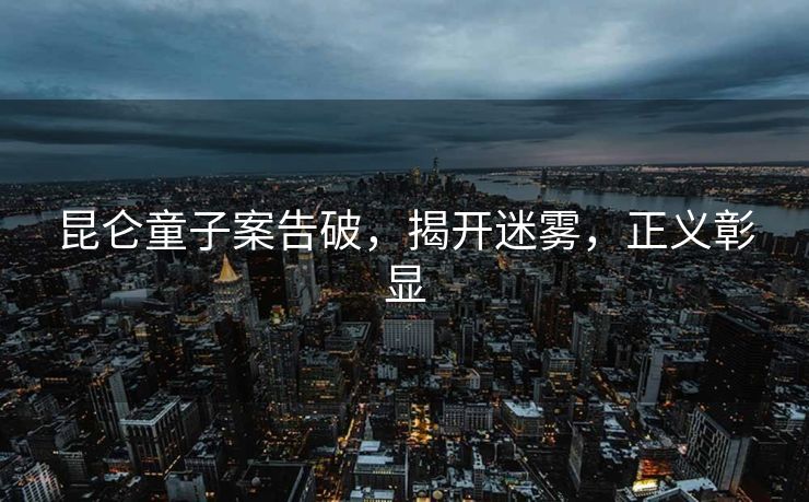 昆仑童子案告破，揭开迷雾，正义彰显