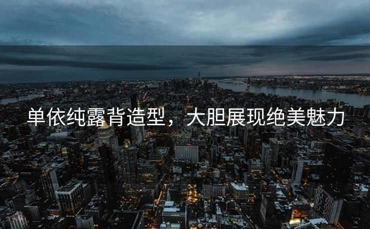单依纯露背造型，大胆展现绝美魅力
