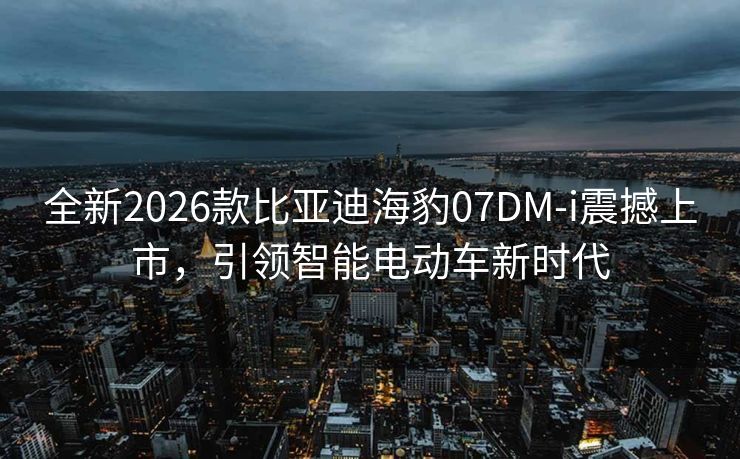 全新2026款比亚迪海豹07DM-i震撼上市，引领智能电动车新时代