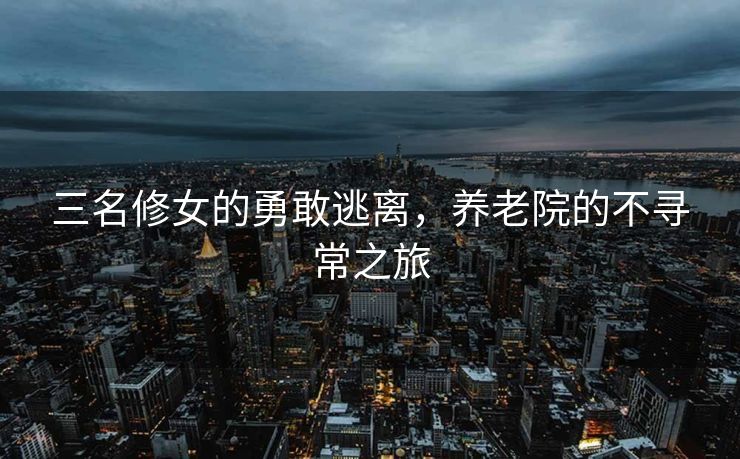三名修女的勇敢逃离，养老院的不寻常之旅