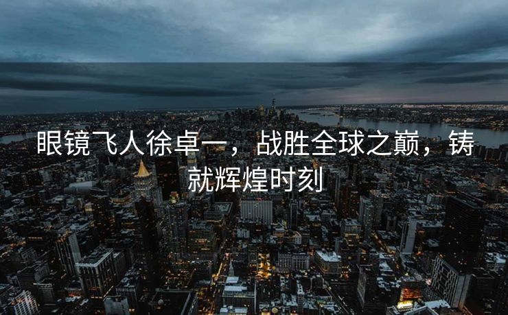 眼镜飞人徐卓一，战胜全球之巅，铸就辉煌时刻