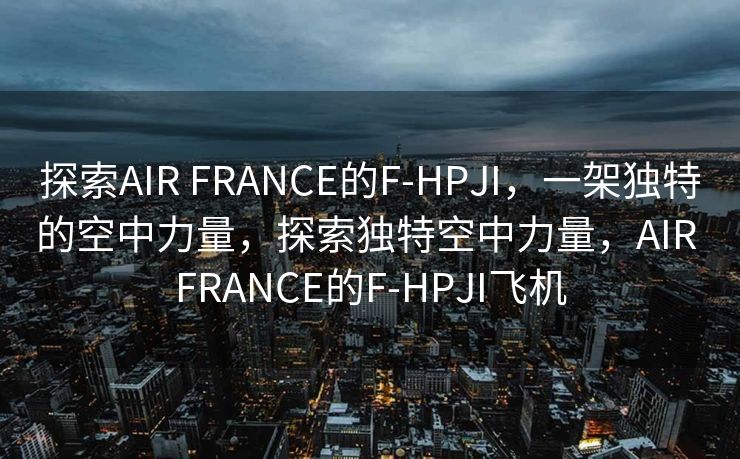 探索AIR FRANCE的F-HPJI，一架独特的空中力量，探索独特空中力量，AIR FRANCE的F-HPJI飞机