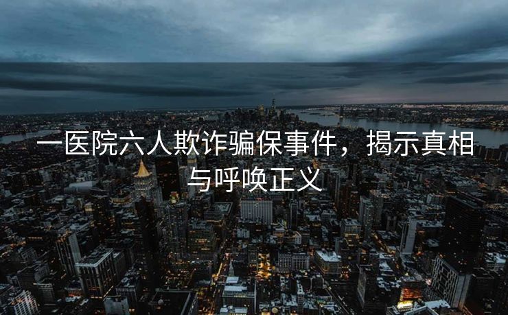 一医院六人欺诈骗保事件，揭示真相与呼唤正义