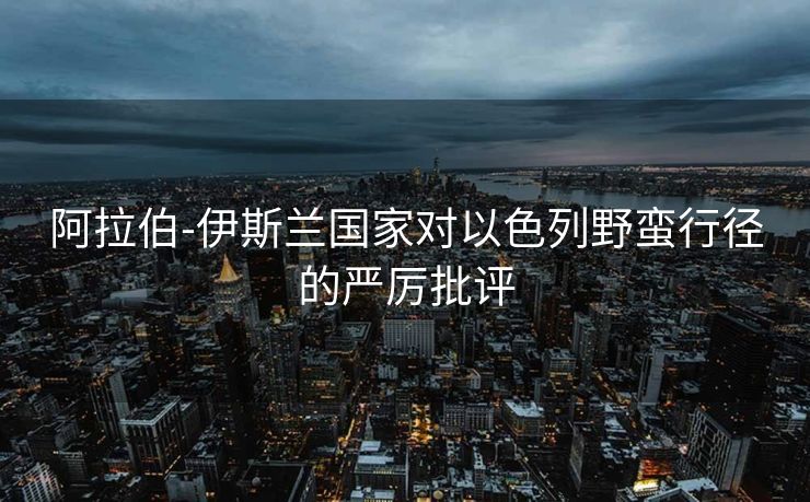 阿拉伯-伊斯兰国家对以色列野蛮行径的严厉批评