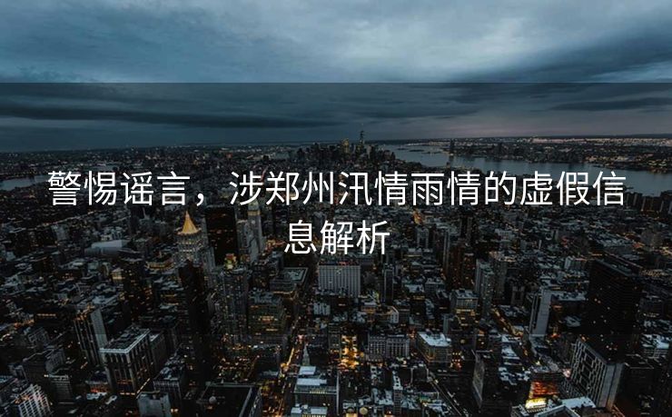 警惕谣言，涉郑州汛情雨情的虚假信息解析