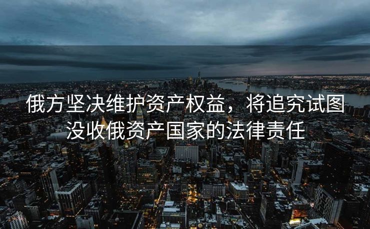 俄方坚决维护资产权益，将追究试图没收俄资产国家的法律责任