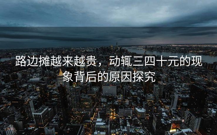 路边摊越来越贵，动辄三四十元的现象背后的原因探究