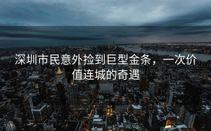 深圳市民意外捡到巨型金条，一次价值连城的奇遇