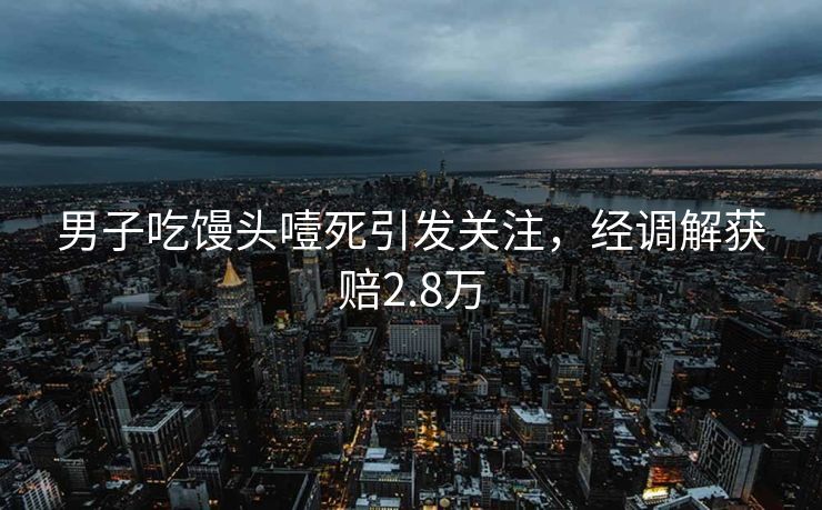 男子吃馒头噎死引发关注，经调解获赔2.8万