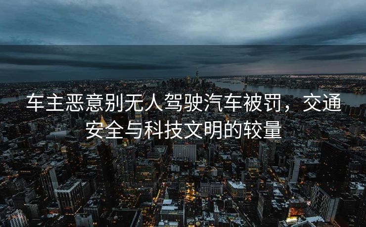 车主恶意别无人驾驶汽车被罚，交通安全与科技文明的较量