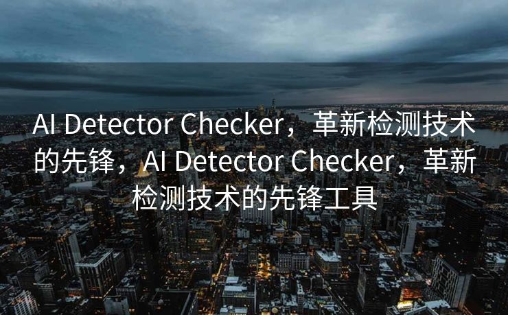 AI Detector Checker，革新检测技术的先锋，AI Detector Checker，革新检测技术的先锋工具