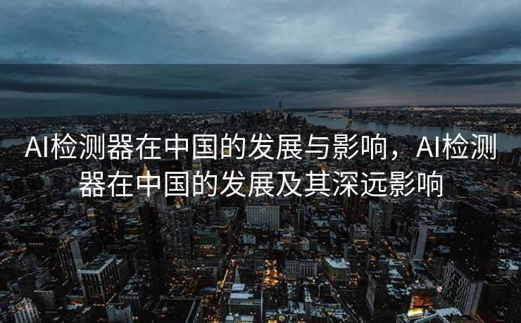 AI检测器在中国的发展与影响，AI检测器在中国的发展及其深远影响