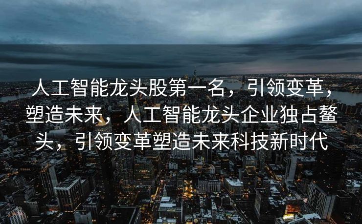 人工智能龙头股第一名，引领变革，塑造未来，人工智能龙头企业独占鳌头，引领变革塑造未来科技新时代