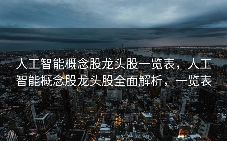 人工智能概念股龙头股一览表，人工智能概念股龙头股全面解析，一览表