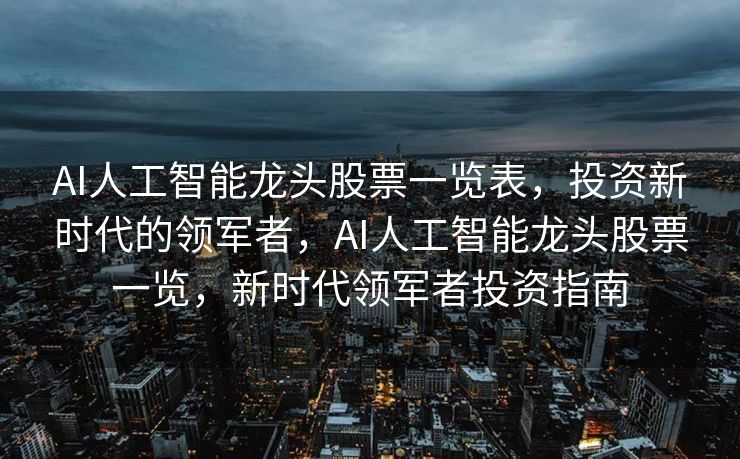 AI人工智能龙头股票一览表，投资新时代的领军者，AI人工智能龙头股票一览，新时代领军者投资指南
