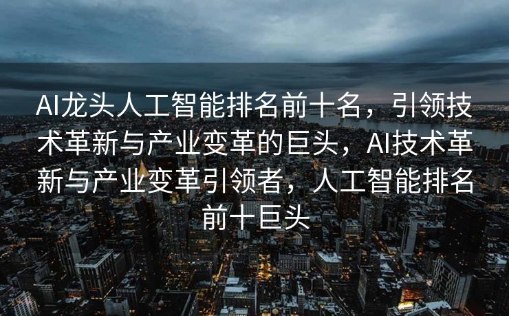 AI龙头人工智能排名前十名，引领技术革新与产业变革的巨头，AI技术革新与产业变革引领者，人工智能排名前十巨头