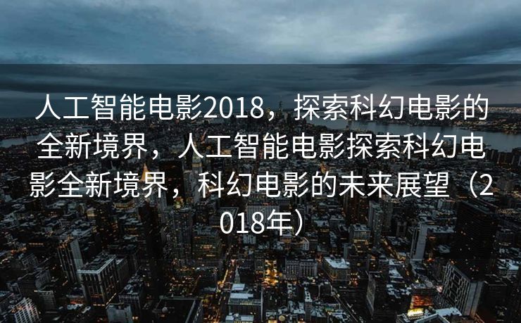 人工智能电影2018，探索科幻电影的全新境界，人工智能电影探索科幻电影全新境界，科幻电影的未来展望（2018年）