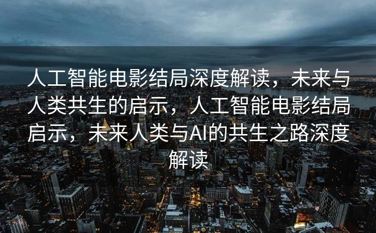 人工智能电影结局深度解读，未来与人类共生的启示，人工智能电影结局启示，未来人类与AI的共生之路深度解读