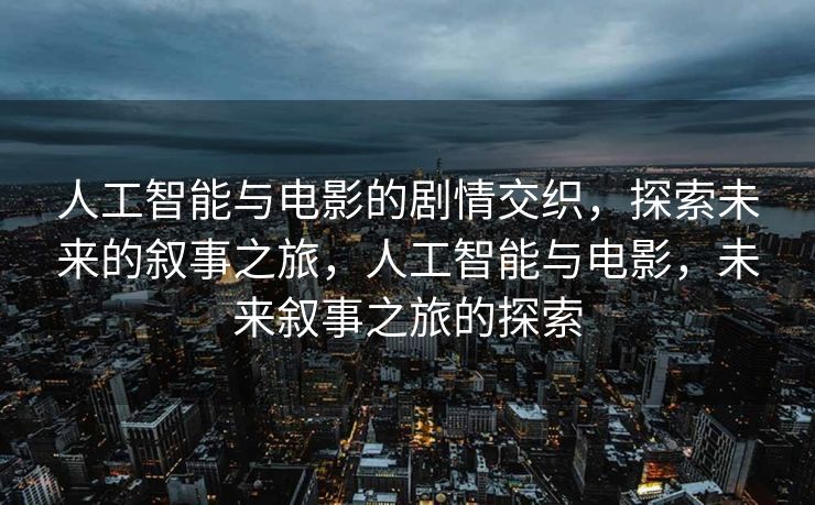 人工智能与电影的剧情交织，探索未来的叙事之旅，人工智能与电影，未来叙事之旅的探索