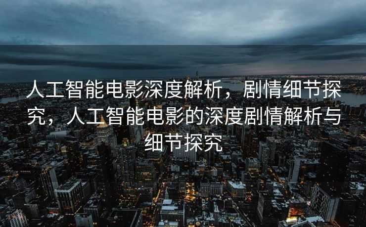 人工智能电影深度解析，剧情细节探究，人工智能电影的深度剧情解析与细节探究