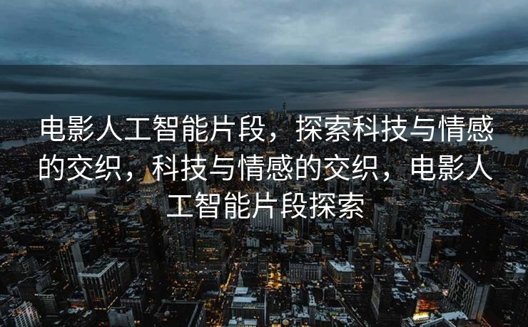 电影人工智能片段，探索科技与情感的交织，科技与情感的交织，电影人工智能片段探索