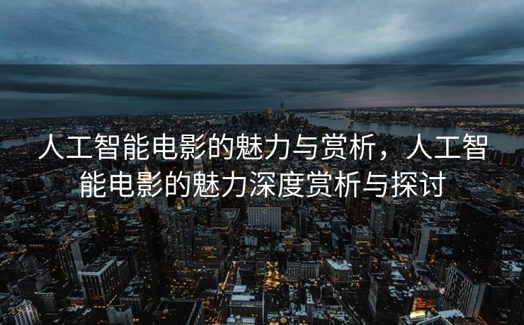 人工智能电影的魅力与赏析，人工智能电影的魅力深度赏析与探讨