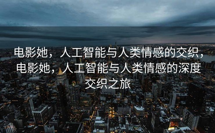 电影她，人工智能与人类情感的交织，电影她，人工智能与人类情感的深度交织之旅