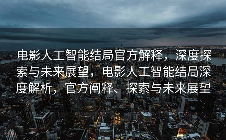电影人工智能结局官方解释，深度探索与未来展望，电影人工智能结局深度解析，官方阐释、探索与未来展望