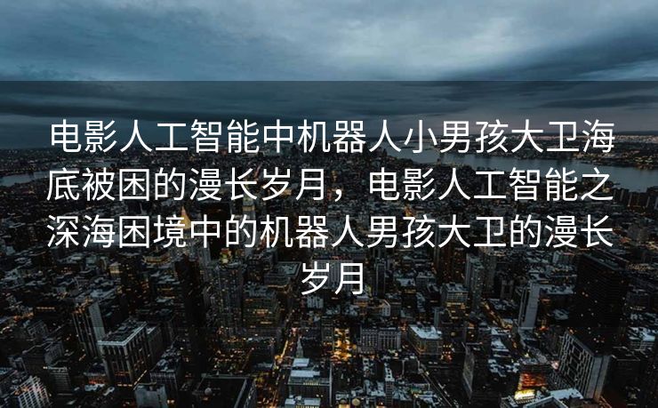电影人工智能中机器人小男孩大卫海底被困的漫长岁月，电影人工智能之深海困境中的机器人男孩大卫的漫长岁月