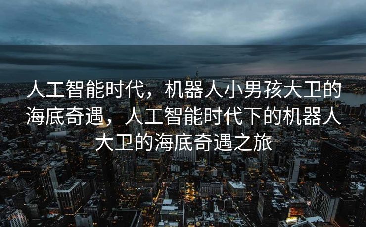 人工智能时代，机器人小男孩大卫的海底奇遇，人工智能时代下的机器人大卫的海底奇遇之旅