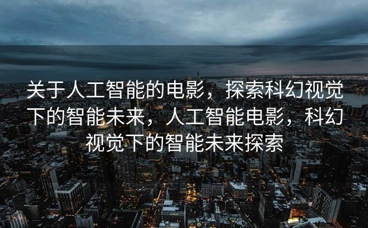 关于人工智能的电影，探索科幻视觉下的智能未来，人工智能电影，科幻视觉下的智能未来探索