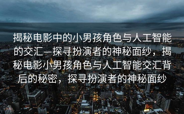 揭秘电影中的小男孩角色与人工智能的交汇—探寻扮演者的神秘面纱，揭秘电影小男孩角色与人工智能交汇背后的秘密，探寻扮演者的神秘面纱
