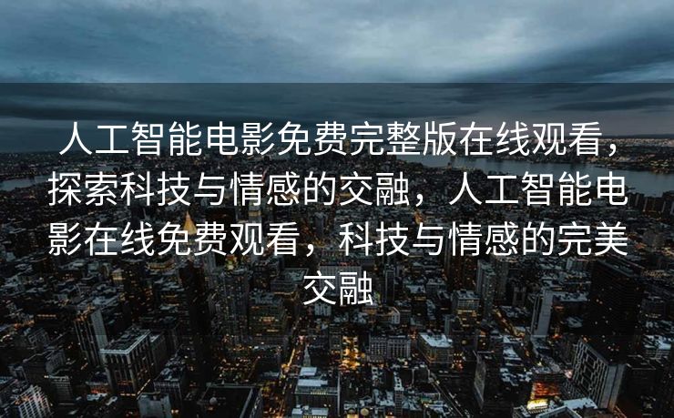 人工智能电影免费完整版在线观看，探索科技与情感的交融，人工智能电影在线免费观看，科技与情感的完美交融