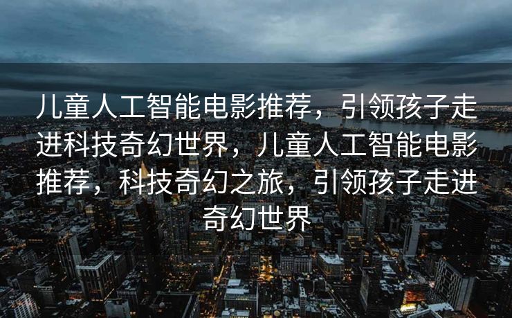 儿童人工智能电影推荐，引领孩子走进科技奇幻世界，儿童人工智能电影推荐，科技奇幻之旅，引领孩子走进奇幻世界