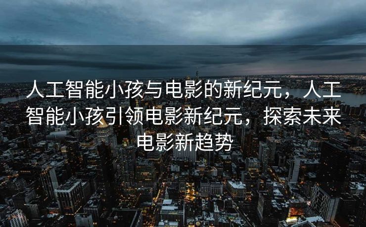 人工智能小孩与电影的新纪元，人工智能小孩引领电影新纪元，探索未来电影新趋势