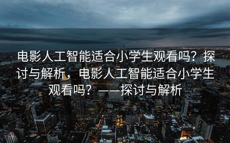 电影人工智能适合小学生观看吗？探讨与解析，电影人工智能适合小学生观看吗？——探讨与解析