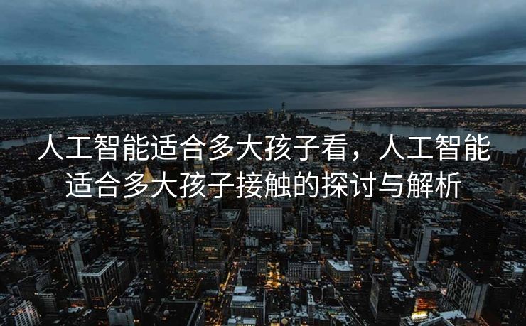 人工智能适合多大孩子看，人工智能适合多大孩子接触的探讨与解析