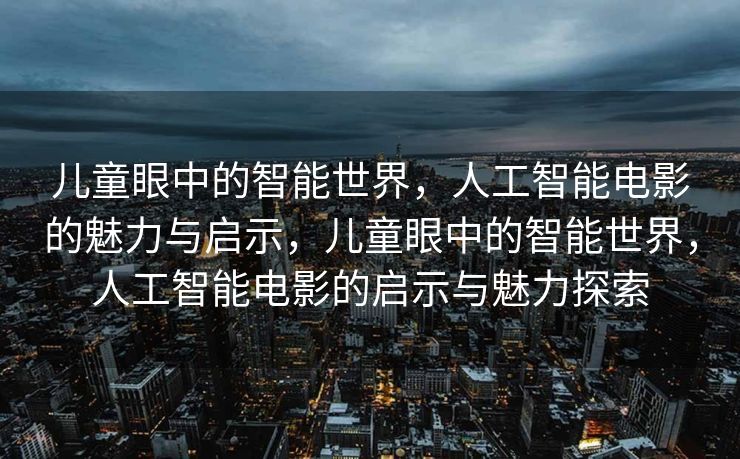 儿童眼中的智能世界，人工智能电影的魅力与启示，儿童眼中的智能世界，人工智能电影的启示与魅力探索